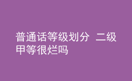 普通话等级划分 二级甲等很烂吗