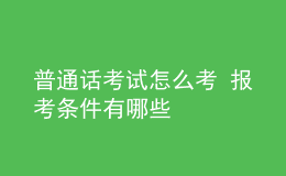 普通话考试怎么考 报考条件有哪些