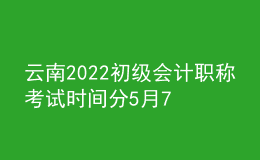 云南2022初级会计职称考试时间分5月7-11日和5月14-15日两个时间段
