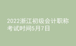 2022浙江初级会计职称考试时间5月7日至11日和5月14日至15日两个时段