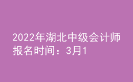 2022年湖北中级会计师报名时间：3月15日—31日