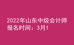 2022年山东中级会计师报名时间：3月10日—31日