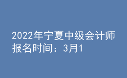 2022年宁夏中级会计师报名时间：3月10日至3月31日