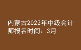 内蒙古2022年中级会计师报名时间：3月10日—30日