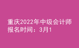 重庆2022年中级会计师报名时间：3月15日至31日