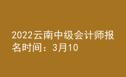 2022云南中级会计师报名时间：3月10日至3月31日