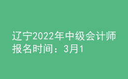 辽宁2022年中级会计师报名时间：3月10日至31日