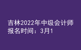 吉林2022年中级会计师报名时间：3月10日-3月31日