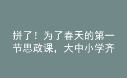 拼了！为了春天的第一节思政课，大中小学齐上阵