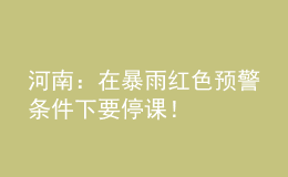 河南：在暴雨红色预警条件下要停课！