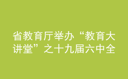 省教育厅举办“教育大讲堂”之十九届六中全会精神专题报告会