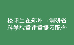 楼阳生在郑州市调研省科学院重建重振及配套项目建设情况