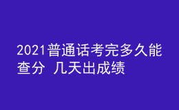 2021普通话考完多久能查分 几天出成绩