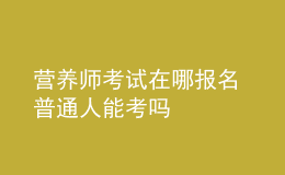 营养师考试在哪报名 普通人能考吗