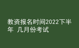 教资报名时间2022下半年 几月份考试