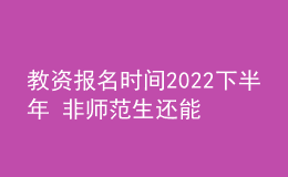 教资报名时间2022下半年 非师范生还能报吗