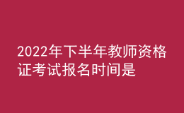 2022年下半年教师资格证考试报名时间是什么时候