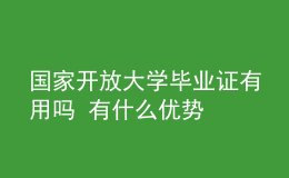 国家开放大学毕业证有用吗 有什么优势