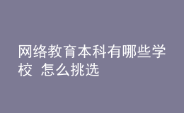 网络教育本科有哪些学校 怎么挑选