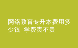 网络教育专升本费用多少钱 学费贵不贵