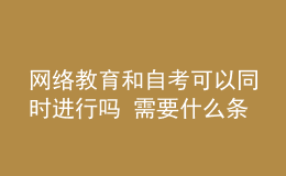 网络教育和自考可以同时进行吗 需要什么条件