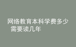 网络教育本科学费多少 需要读几年