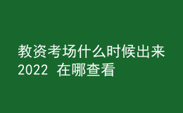 教资考场什么时候出来2022 在哪查看