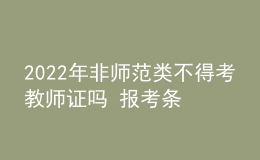 2022年非师范类不得考教师证吗 报考条件是什么