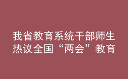 我省教育系统干部师生热议全国“两会”教育话题