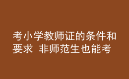 考小学教师证的条件和要求 非师范生也能考吗