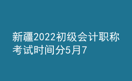 新疆2022初级会计职称考试时间分5月7-11日和5月14-15日两个时间段