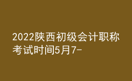 2022陕西初级会计职称考试时间5月7-11日