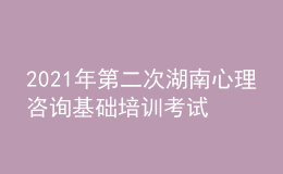 2021年第二次湖南心理咨询基础培训考试准考证信息获取时间