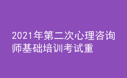 2021年第二次心理咨询师基础培训考试重要通知