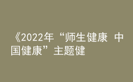 《2022年“师生健康 中国健康”主题健康教育活动方案》发布