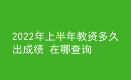 2022年上半年教资多久出成绩 在哪查询