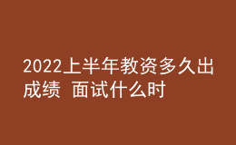 2022上半年教资多久出成绩 面试什么时候报名