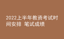 2022上半年教资考试时间安排 笔试成绩哪天出