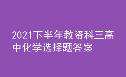 2021下半年教资科三高中化学选择题答案