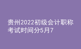 贵州2022初级会计职称考试时间分5月7-11日和5月14-15日两个时间段