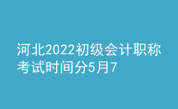 河北2022初级会计职称考试时间分5月7-11日和5月14-15日两个时间段