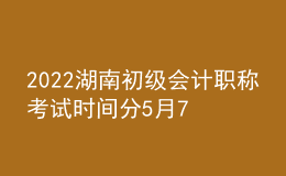 2022湖南初级会计职称考试时间分5月7-11日和5月14-15日两个时间段