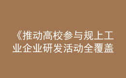 《推动高校参与规上工业企业研发活动全覆盖实施方案》发布