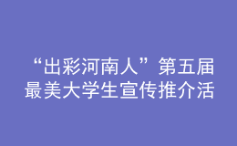 “出彩河南人”第五届最美大学生宣传推介活动启动！