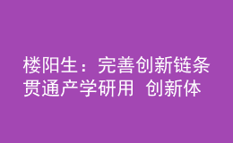 楼阳生：完善创新链条贯通产学研用 创新体制机制激发创造活力