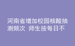 河南省增加校园核酸抽测频次 师生按每日不少于20%比例抽测