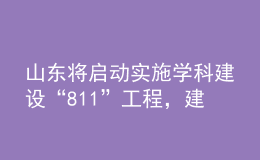 山东将启动实施学科建设“811”工程，建强10个冲击“双一流”的潜力学科