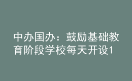 中办国办：鼓励基础教育阶段学校每天开设1节体育课