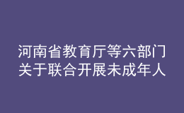 河南省教育厅等六部门关于联合开展未成年人网络环境专项治理行动的通知