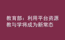 教育部：利用平台资源教与学将成为新常态